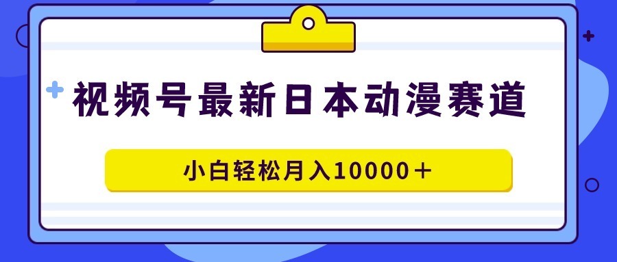 （9176期）视频号日本动漫蓝海赛道：开启二次元文化的新纪元，100%原创，小白轻松月入10000＋